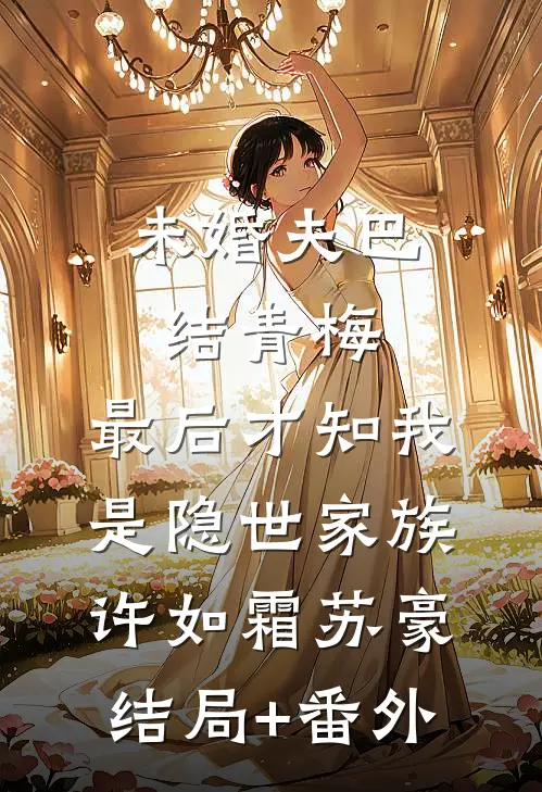 未婚夫巴结青梅，最后才知我是隐世家族许如霜苏豪结局+番外