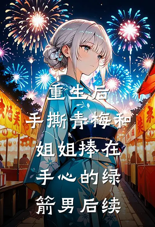 重生后，手撕青梅和姐姐捧在手心的绿箭男后续