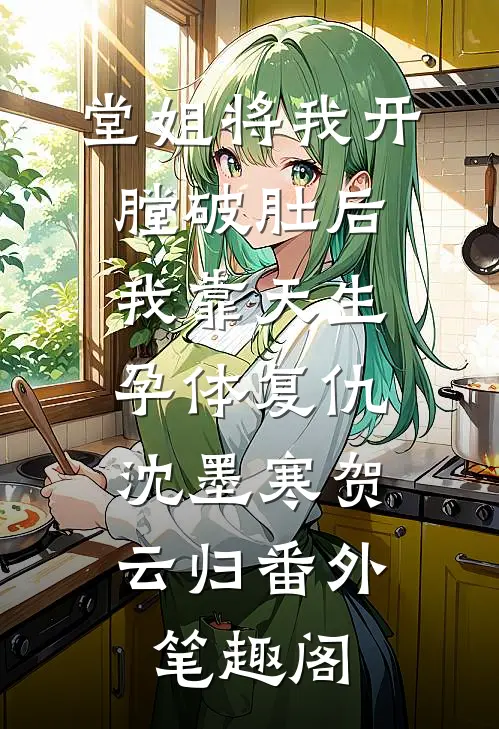 堂姐将我开膛破肚后，我靠天生孕体复仇：沈墨寒贺云归番外笔趣阁