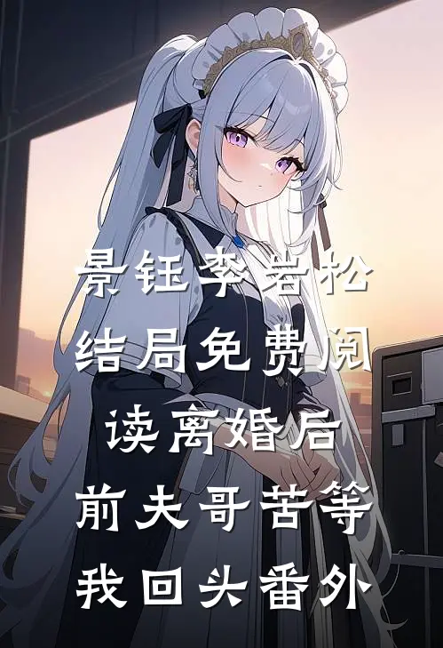 景钰李岩松结局免费阅读离婚后，前夫哥苦等我回头番外
