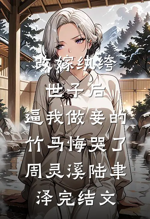 改嫁纨绔世子后，逼我做妾的竹马悔哭了周灵溪陆聿泽完结文