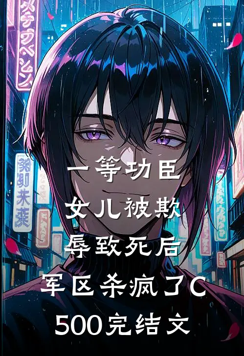 一等功臣女儿被欺辱致死后，军区杀疯了C500完结文