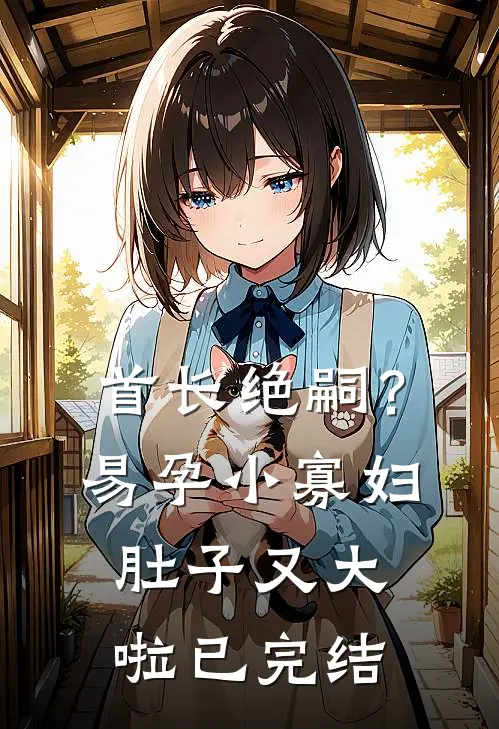 首长绝嗣？易孕小寡妇肚子又大啦已完结