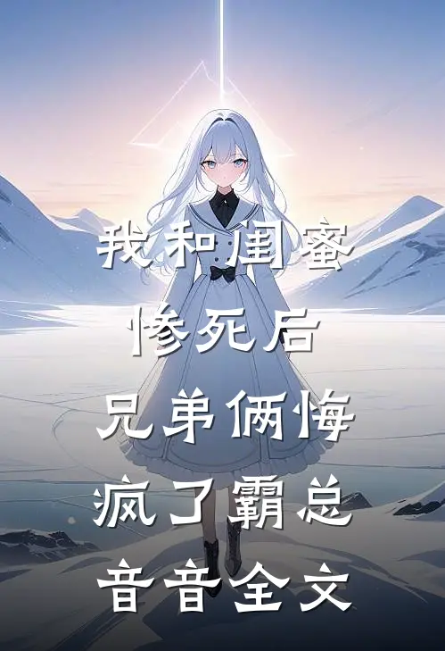 我和闺蜜惨死后，兄弟俩悔疯了霸总音音全文