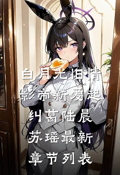 白月光旧情，影帝新爱起纠葛陆晨苏瑶最新章节列表