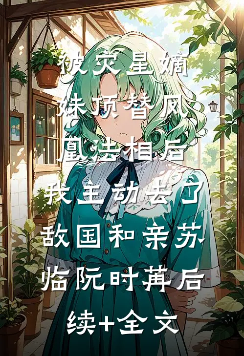 被灾星嫡妹顶替凤凰法相后，我主动去了敌国和亲苏临阮时苒后续+全文