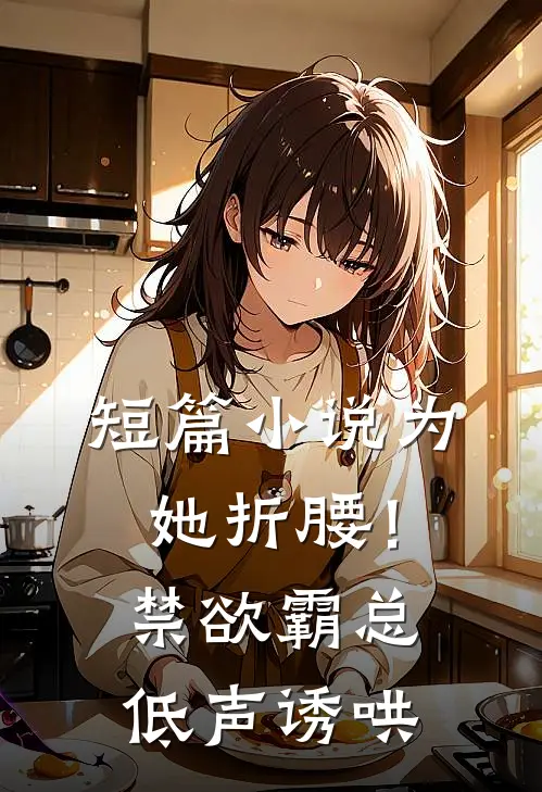 短篇小说为她折腰！禁欲霸总低声诱哄
