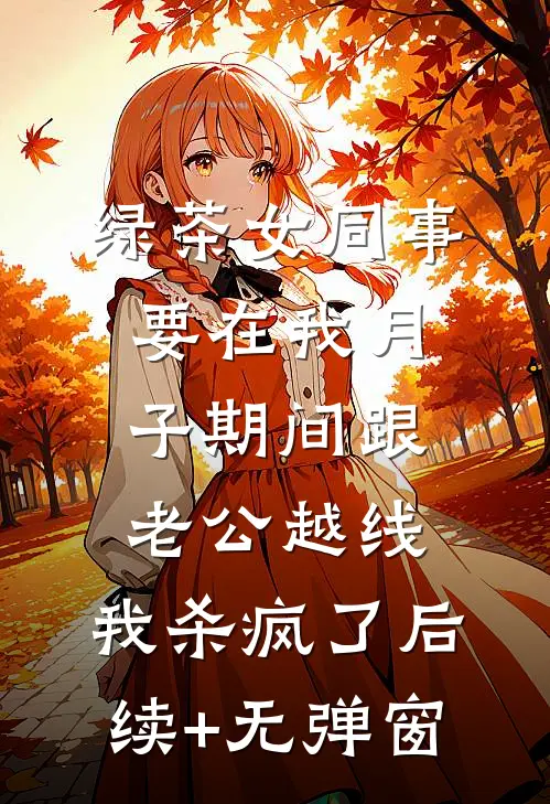 绿茶女同事要在我月子期间跟老公越线，我杀疯了后续+无弹窗