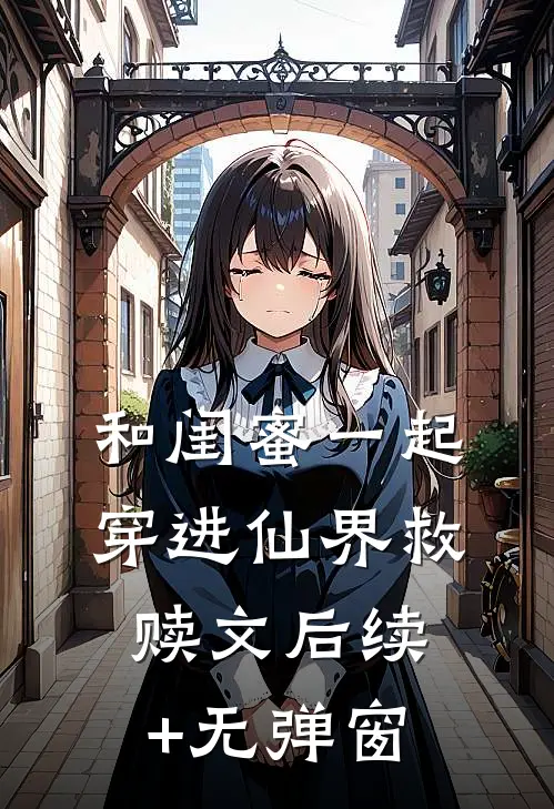 和闺蜜一起穿进仙界救赎文后续+无弹窗