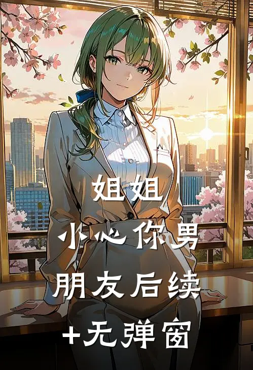 姐姐，小心你男朋友后续+无弹窗
