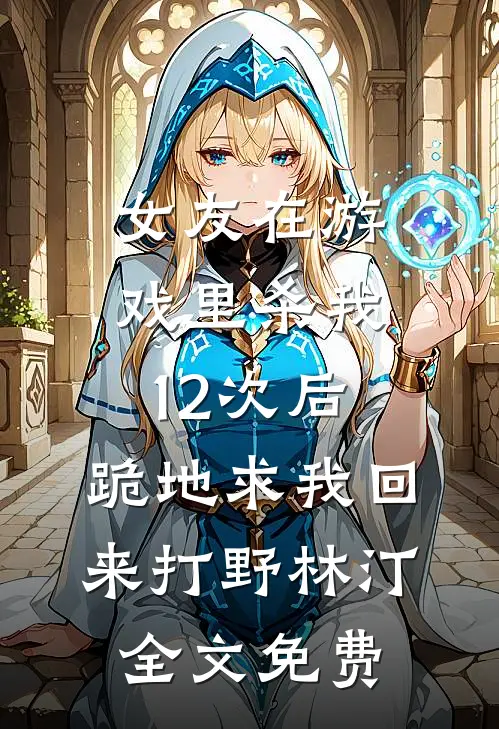 女友在游戏里杀我12次后，跪地求我回来打野林汀全文免费