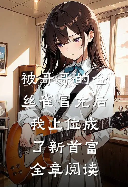 被哥哥的金丝雀冒充后，我上位成了新首富全章阅读