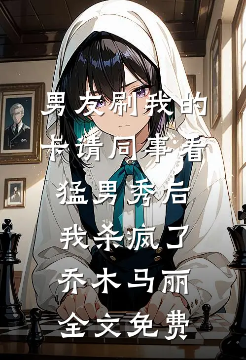 男友刷我的卡请同事看猛男秀后，我杀疯了乔木马丽全文免费