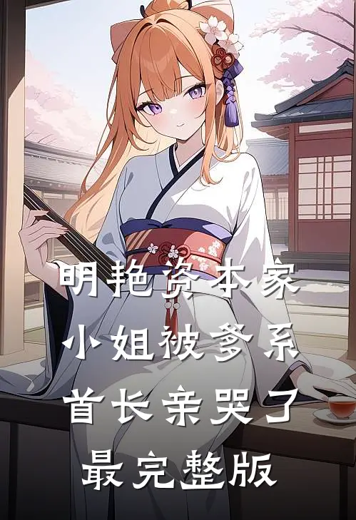 明艳资本家小姐被爹系首长亲哭了最完整版