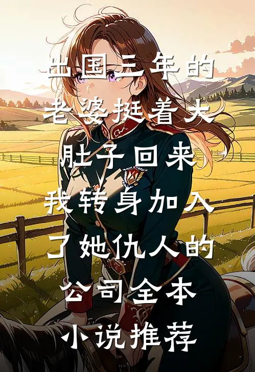 出国三年的老婆挺着大肚子回来，我转身加入了她仇人的公司全本小说推荐
