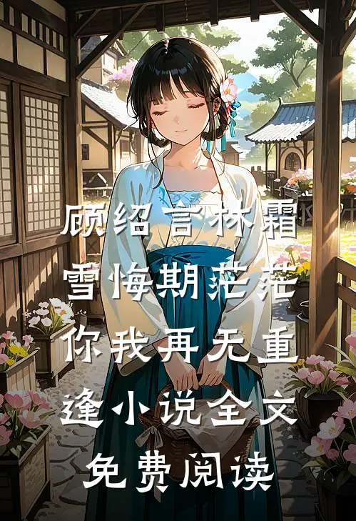 顾绍言林霜雪悔期茫茫，你我再无重逢小说全文免费阅读