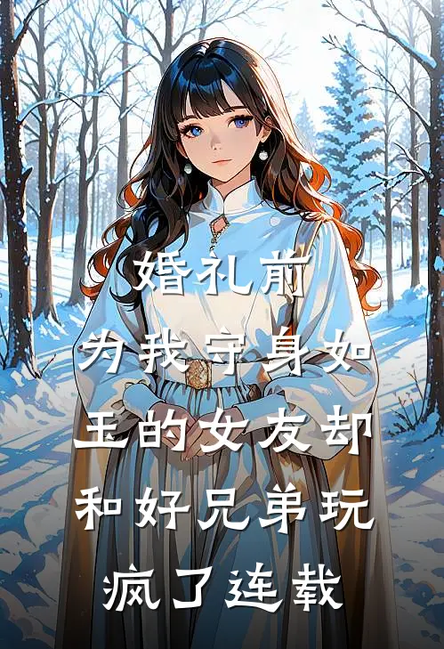 婚礼前，为我守身如玉的女友却和好兄弟玩疯了连载
