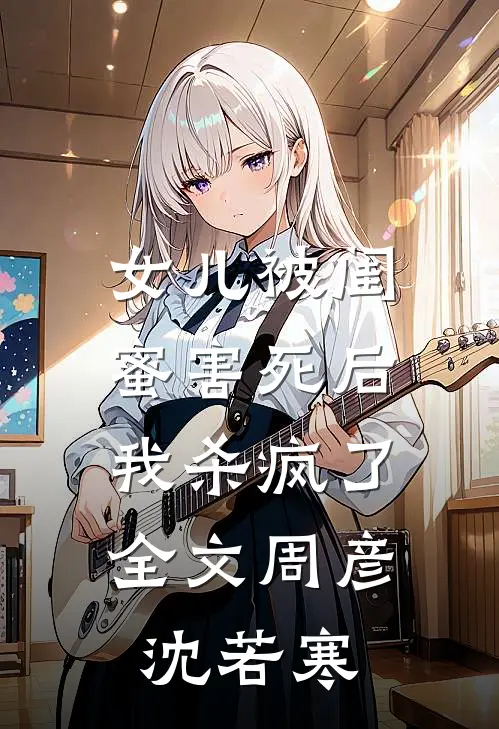 女儿被闺蜜害死后，我杀疯了全文周彦沈若寒