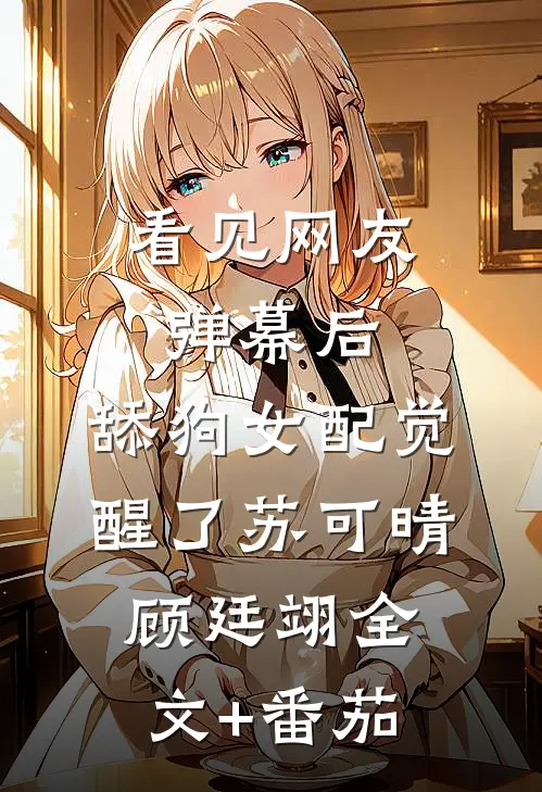 看见网友弹幕后，舔狗女配觉醒了苏可晴顾廷翊全文+番茄