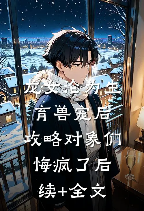 龙女沦为生育兽宠后，攻略对象们悔疯了后续+全文