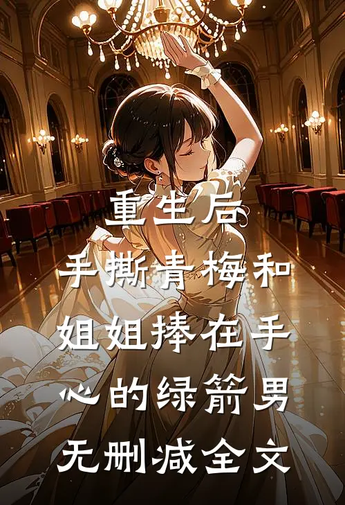 重生后，手撕青梅和姐姐捧在手心的绿箭男无删减全文