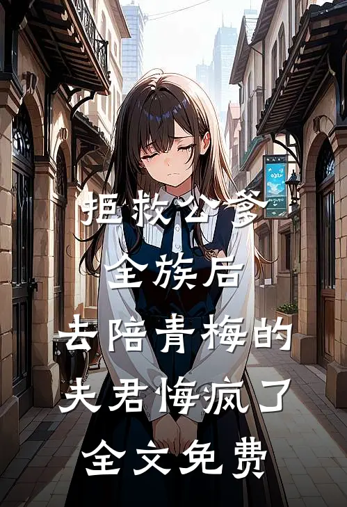 拒救公爹全族后，去陪青梅的夫君悔疯了全文免费