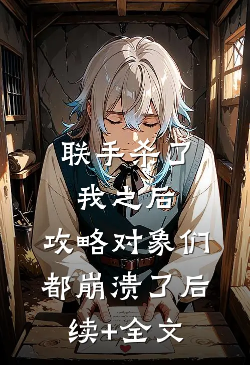 联手杀了我之后，攻略对象们都崩溃了后续+全文