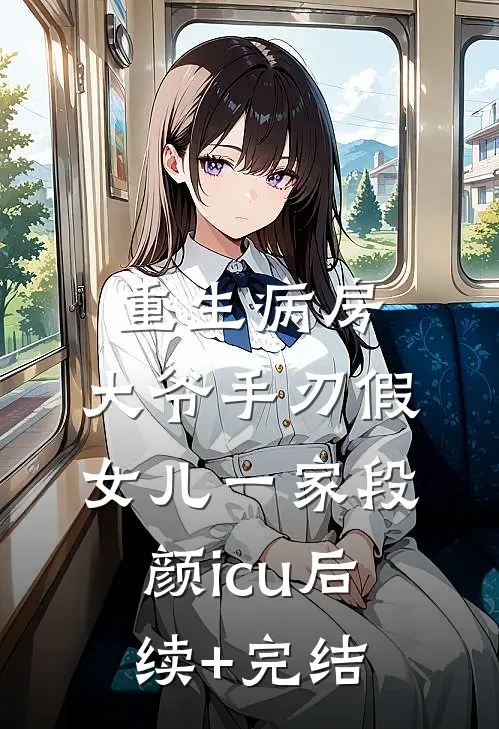 重生病房，大爷手刃假女儿一家段颜icu后续+完结