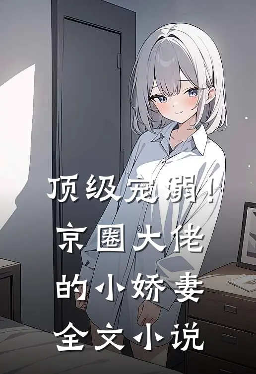 顶级宠溺！京圈大佬的小娇妻全文小说