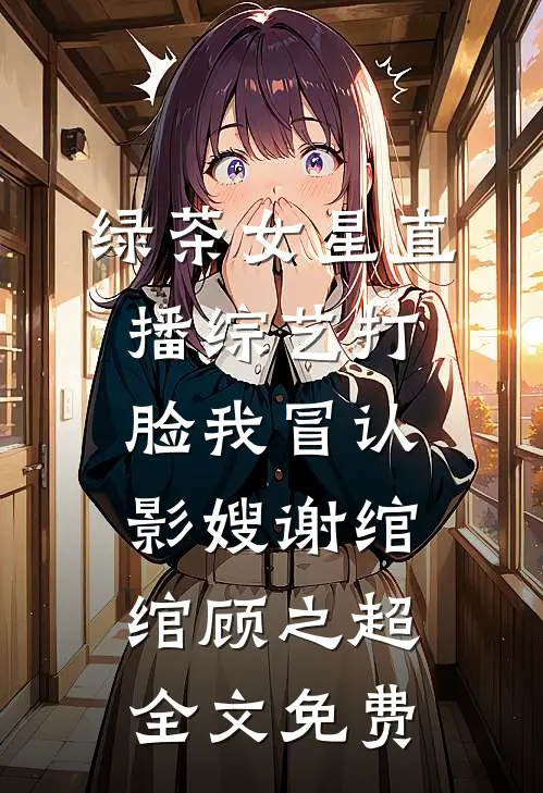 绿茶女星直播综艺打脸我冒认影嫂谢绾绾顾之超全文免费