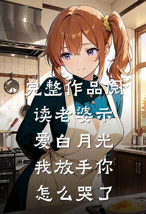 完整作品阅读老婆示爱白月光，我放手你怎么哭了