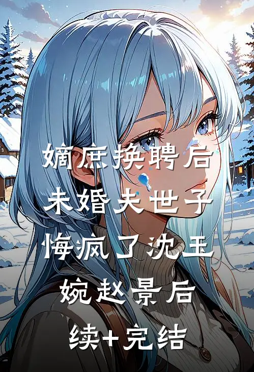 嫡庶换聘后，未婚夫世子悔疯了沈玉婉赵景后续+完结