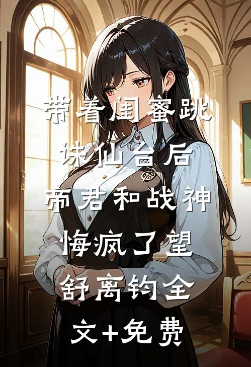 带着闺蜜跳诛仙台后，帝君和战神悔疯了望舒离钧全文+免费