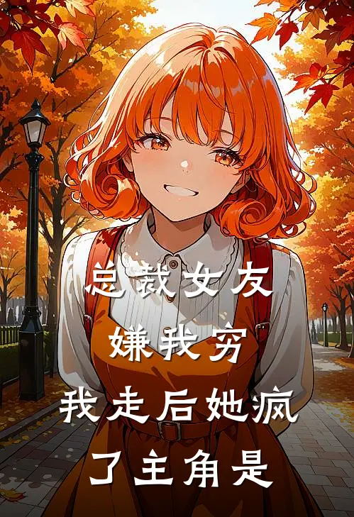 总裁女友嫌我穷，我走后她疯了主角是