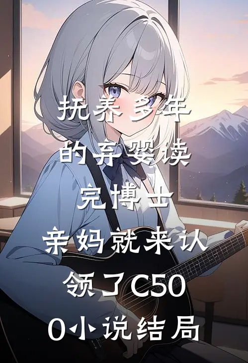 抚养多年的弃婴读完博士，亲妈就来认领了C500小说结局