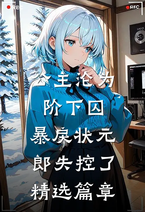 公主沦为阶下囚，暴戾状元郎失控了精选篇章