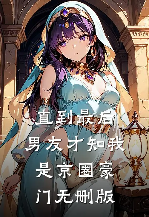 直到最后，男友才知我是京圈豪门无删版