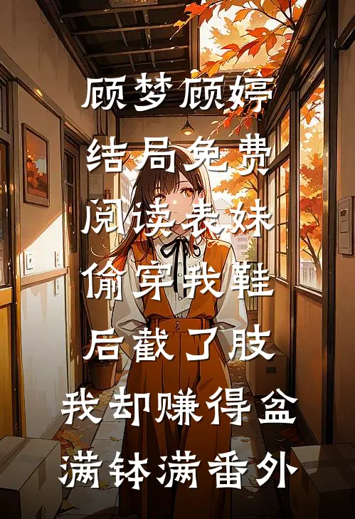 顾梦顾婷结局免费阅读表妹偷穿我鞋后截了肢，我却赚得盆满钵满番外