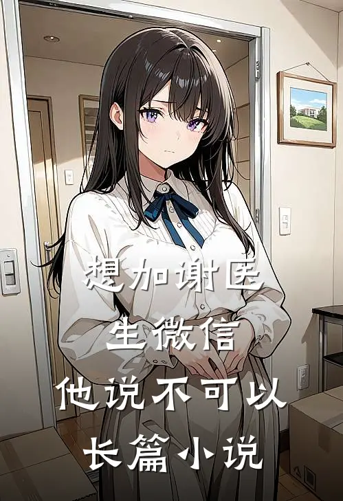 想加谢医生微信，他说不可以长篇小说