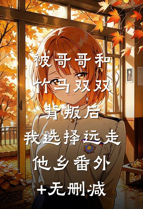 被哥哥和竹马双双背叛后，我选择远走他乡番外+无删减