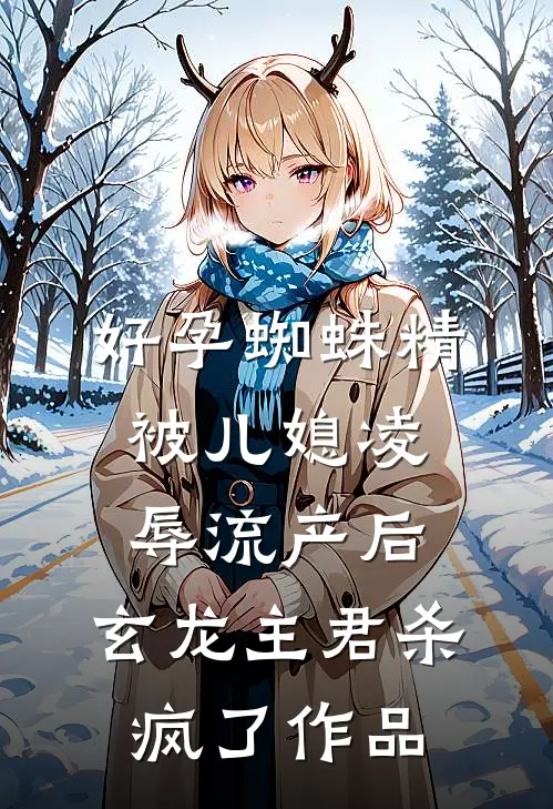 好孕蜘蛛精被儿媳凌辱流产后，玄龙主君杀疯了作品