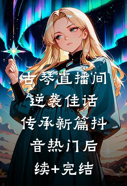古琴直播间：逆袭佳话，传承新篇抖音热门后续+完结