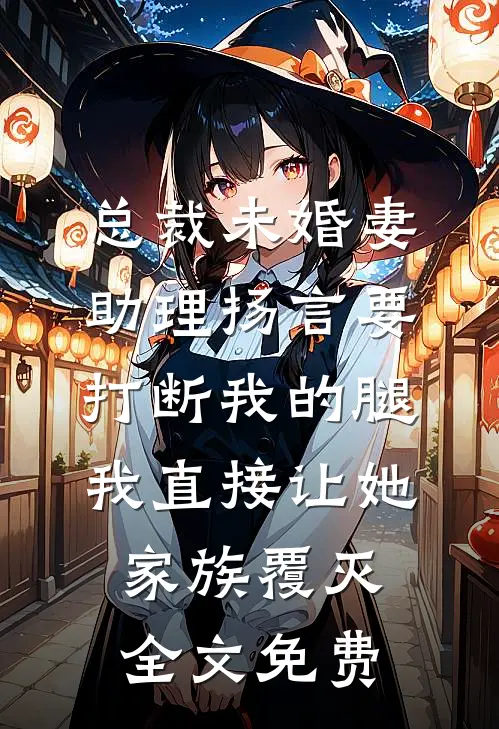 总裁未婚妻助理扬言要打断我的腿，我直接让她家族覆灭全文免费