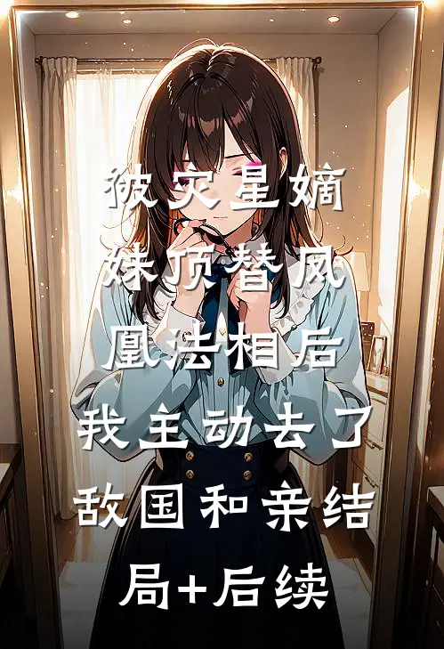 被灾星嫡妹顶替凤凰法相后，我主动去了敌国和亲结局+后续