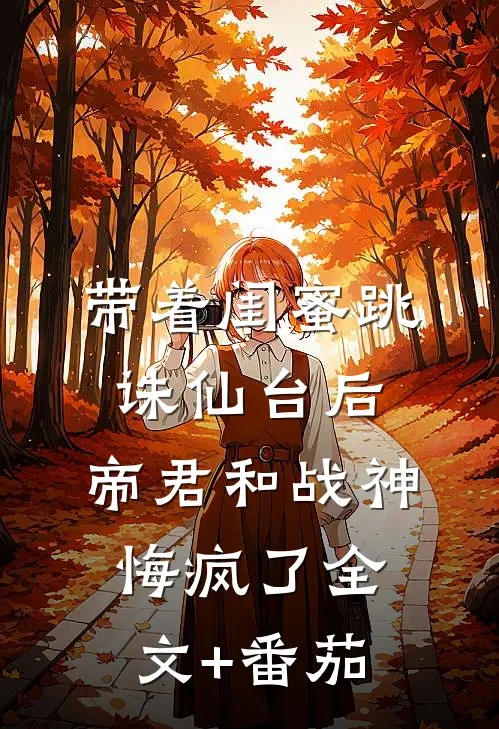 带着闺蜜跳诛仙台后，帝君和战神悔疯了全文+番茄