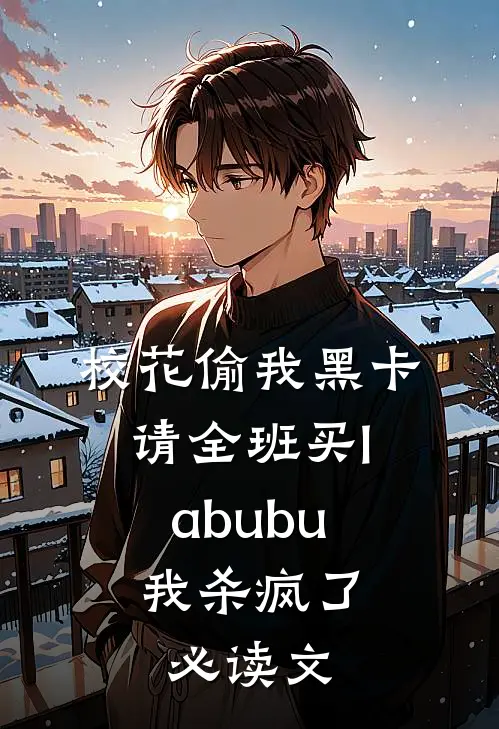 校花偷我黑卡请全班买labubu，我杀疯了必读文