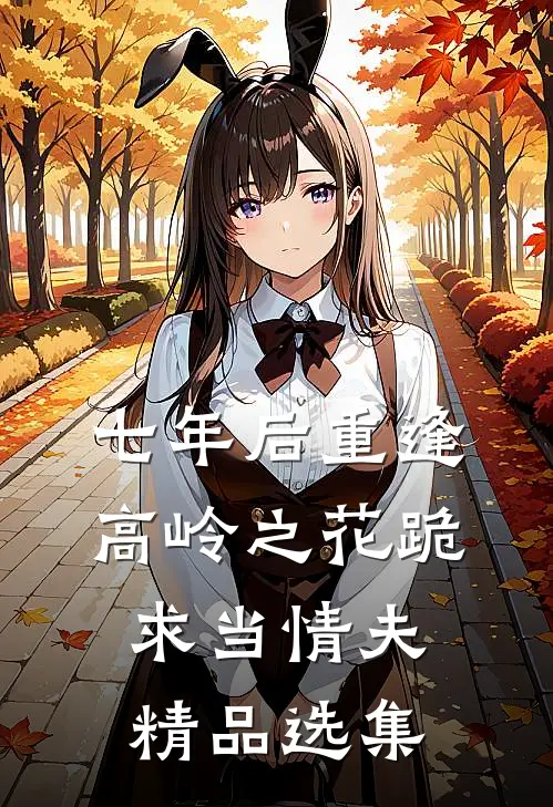 七年后重逢，高岭之花跪求当情夫精品选集