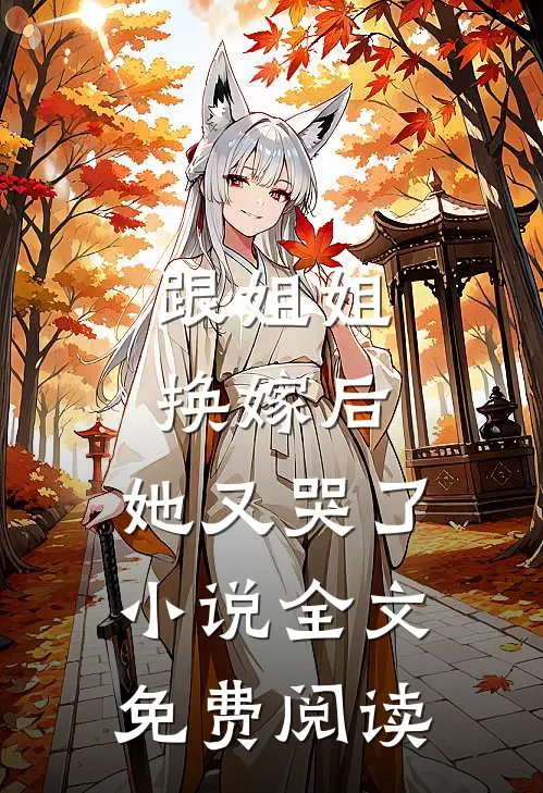 跟姐姐换嫁后，她又哭了小说全文免费阅读