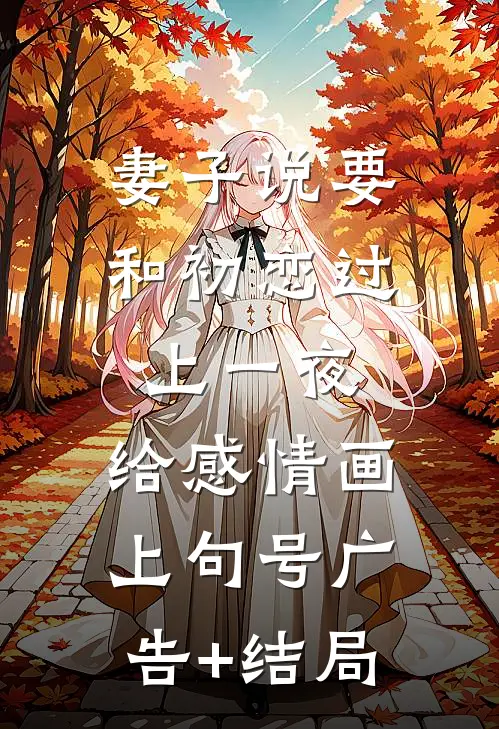 妻子说要和初恋过上一夜，给感情画上句号广告+结局