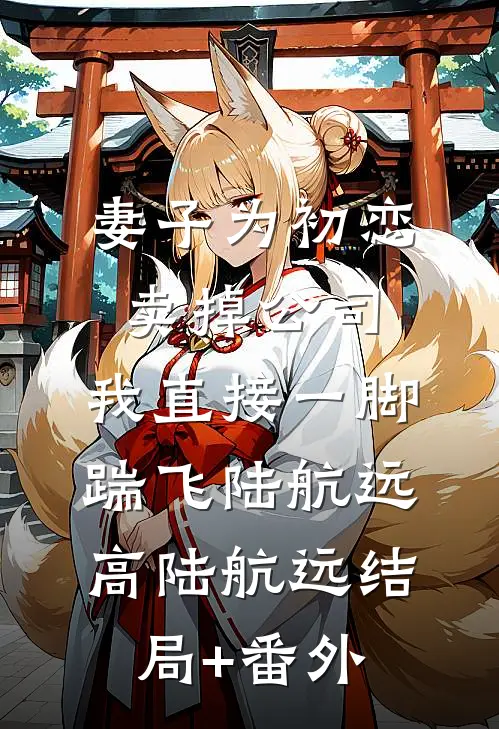 妻子为初恋卖掉公司，我直接一脚踹飞陆航远高陆航远结局+番外